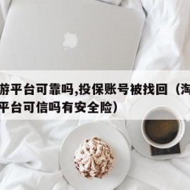 淘手游平台可靠吗,投保账号被找回（淘手游交易平台可信吗有安全险）