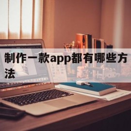 制作一款app都有哪些方法(制作一款app都有哪些方法和技巧)