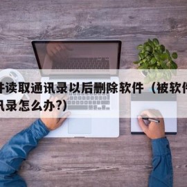 被软件读取通讯录以后删除软件（被软件读取了通讯录怎么办?）