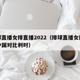 排球直播女排直播2022（排球直播女排直播中国对比利时）