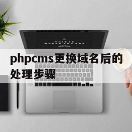 phpcms更换域名后的处理步骤(phpcms更换域名后的处理步骤是什么)