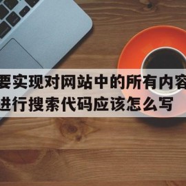 关于要实现对网站中的所有内容进行搜索代码应该怎么写的信息