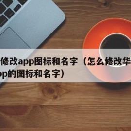 华为修改app图标和名字（怎么修改华为手机app的图标和名字）