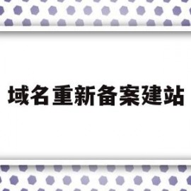 域名重新备案建站(域名转出需要重新备案吗)