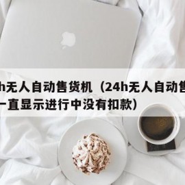 24h无人自动售货机（24h无人自动售货机一直显示进行中没有扣款）