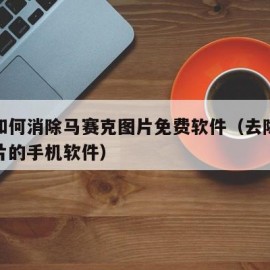 手机如何消除马赛克图片免费软件（去除马赛克图片的手机软件）