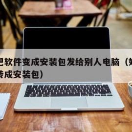 怎么把软件变成安装包发给别人电脑（如何把软件转成安装包）