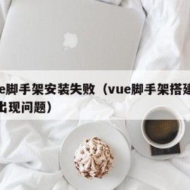 vue脚手架安装失败（vue脚手架搭建项目出现问题）