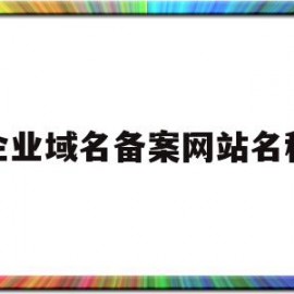 企业域名备案网站名称(企业域名备案备注怎么写)