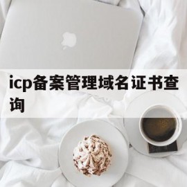 icp备案管理域名证书查询(icpip地址域名信息备案)