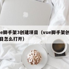 vue脚手架3创建项目（vue脚手架创建项目怎么打开）