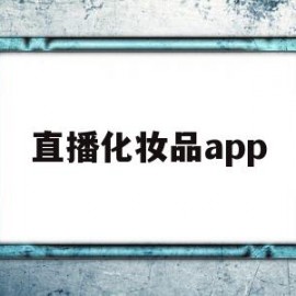 直播化妆品app(直播化妆品很火的男的叫啥)