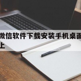 微信软件下载安装手机桌面上(微信下载安装到手机桌面上的图标)