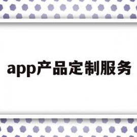 app产品定制服务(app定制开发解决方案)