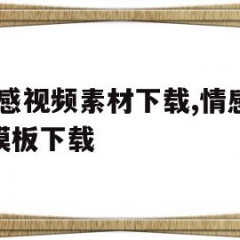 情感视频素材下载,情感AE模板下载(情感视频素材下载,情感ae模板下载不了)