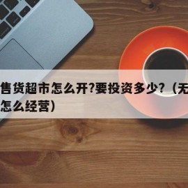 无人售货超市怎么开?要投资多少?（无人售货店怎么经营）