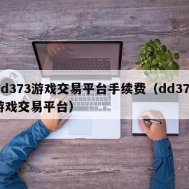 dd373游戏交易平台手续费（dd373游戏交易平台）