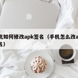 手机如何修改apk签名（手机怎么改apk签名）