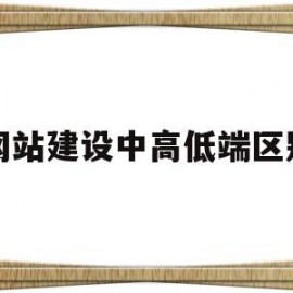 网站建设中高低端区别(网站建设中高低端区别在哪)