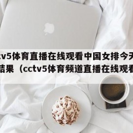 cctv5体育直播在线观看中国女排今天比赛结果（cctv5体育频道直播在线观看女排）