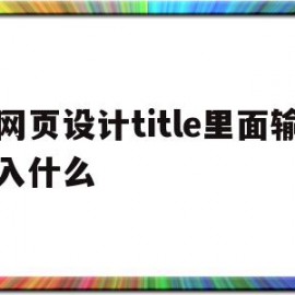 网页设计title里面输入什么(网页设计title里面输入什么字母)