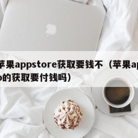 苹果appstore获取要钱不（苹果app的获取要付钱吗）