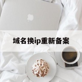 域名换ip重新备案(域名换ip重新备案要多久)