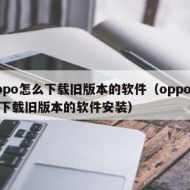 oppo怎么下载旧版本的软件（oppo怎么下载旧版本的软件安装）