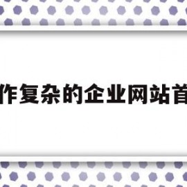 制作复杂的企业网站首页(制作企业网站步骤)