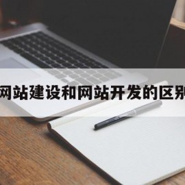 网站建设和网站开发的区别(网站建设和网站开发的区别和联系)