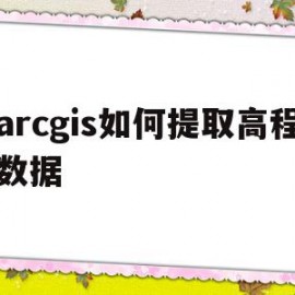 arcgis如何提取高程数据(arcgis怎么提取高程数据)