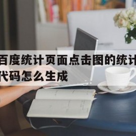 百度统计页面点击图的统计代码怎么生成(百度统计页面点击图的统计代码怎么生成的)