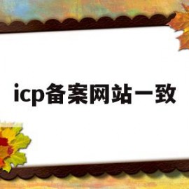 icp备案网站一致(icp备案网站一致怎么办)