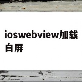 ioswebview加载白屏(ios webview加载太慢)