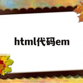 html代码em(html代码大全很全的)