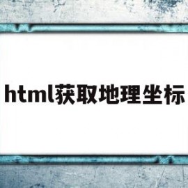 html获取地理坐标(html获取定位)