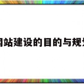 网站建设的目的与规划(网站建设的目的与规划怎么写)