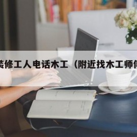 附近装修工人电话木工（附近找木工师傅做家装）