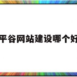 平谷网站建设哪个好(日照网站建设哪个公司好)