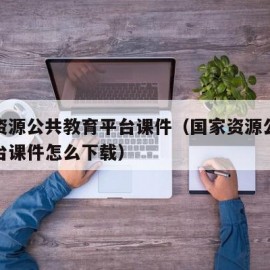 国家资源公共教育平台课件（国家资源公共教育平台课件怎么下载）