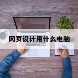 网页设计用什么电脑(做网页设计电脑需要什么配置)