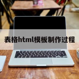 表格html模板制作过程(表格html模板制作过程图片)