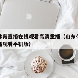 山东体育直播在线观看高清重播（山东体育在线直播观看手机版）