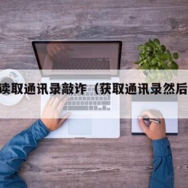 app读取通讯录敲诈（获取通讯录然后敲诈）