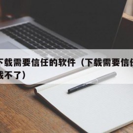 怎么下载需要信任的软件（下载需要信任的软件下载不了）