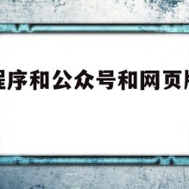 小程序和公众号和网页版区别(小程序和公众号和网页版区别是什么)