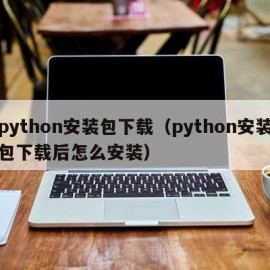 python安装包下载（python安装包下载后怎么安装）