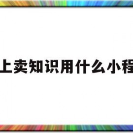 网上卖知识用什么小程序(网上卖知识赚钱)