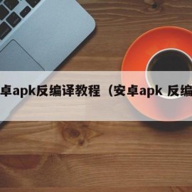 安卓apk反编译教程（安卓apk 反编译）