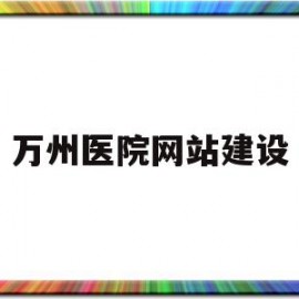 万州医院网站建设(大庆医院网站建设方案)